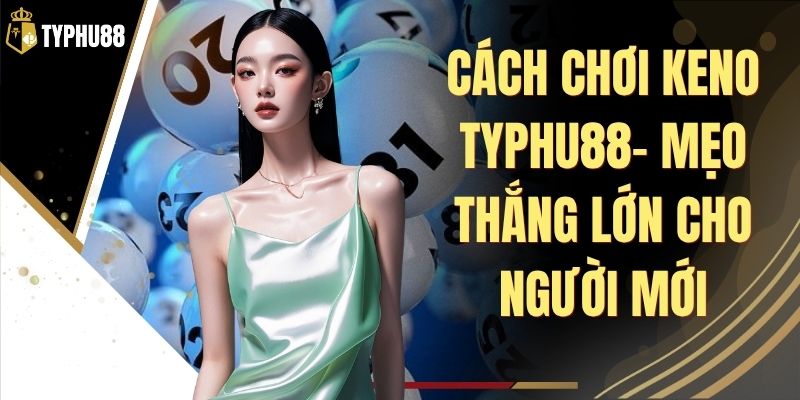 Cách Chơi Keno Typhu88 - Hướng Dẫn Chọn Số Chuẩn Xác % Cách Chơi Keno Typhu88 - Hướng Dẫn Chọn Số Chuẩn Xác