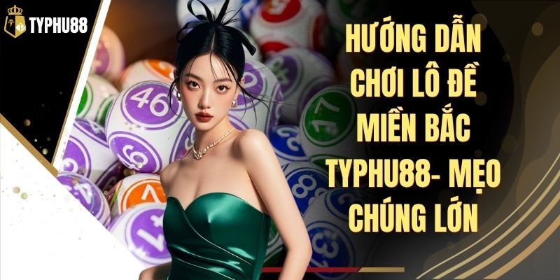 Hướng Dẫn Chơi Lô Đề Miền Bắc Typhu88 - Luật Cơ Bản