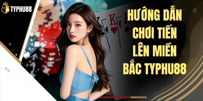 Hướng Dẫn Chơi Tiến Lên Miền Bắc Typhu88 - Luật Chuẩn % Hướng Dẫn Chơi Tiến Lên Miền Bắc Typhu88 - Luật Chuẩn